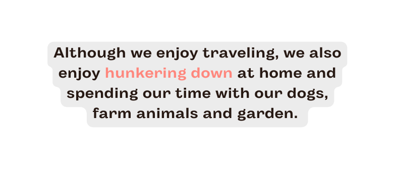 Although we enjoy traveling we also enjoy hunkering down at home and spending our time with our dogs farm animals and garden