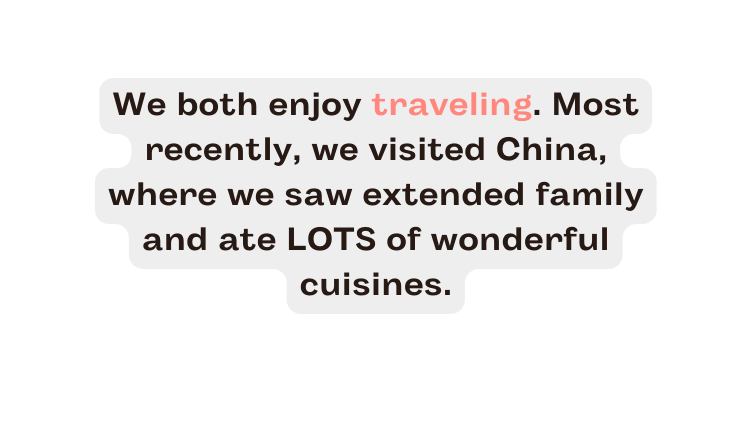 We both enjoy traveling Most recently we visited China where we saw extended family and ate LOTS of wonderful cuisines