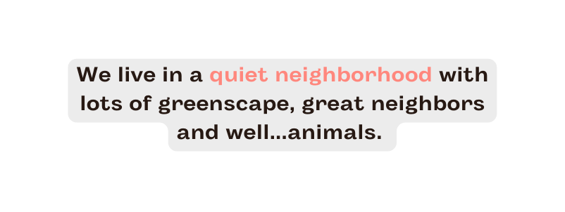 We live in a quiet neighborhood with lots of greenscape great neighbors and well animals